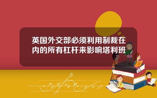 英国外交部必须利用制裁在内的所有杠杆来影响塔利班