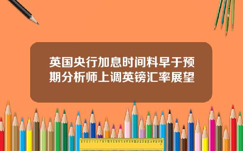英国央行加息时间料早于预期分析师上调英镑汇率展望