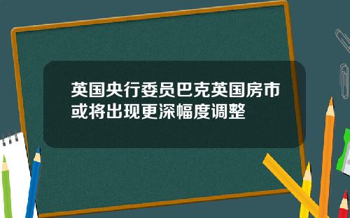 英国央行委员巴克英国房市或将出现更深幅度调整