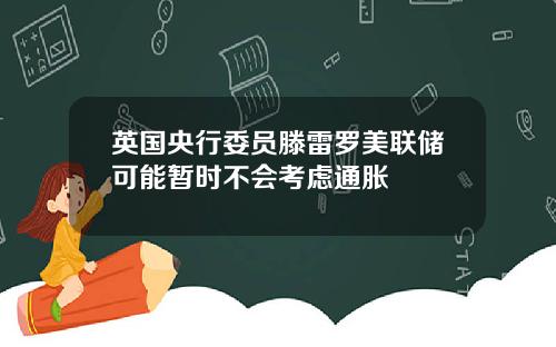 英国央行委员滕雷罗美联储可能暂时不会考虑通胀