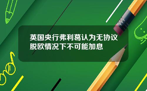 英国央行弗利葛认为无协议脱欧情况下不可能加息