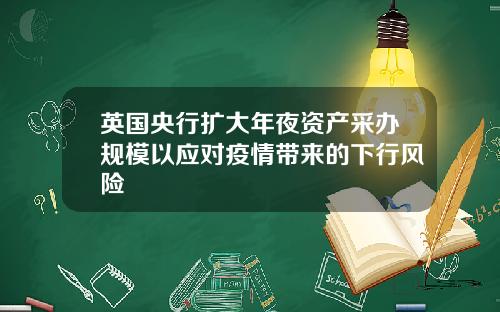 英国央行扩大年夜资产采办规模以应对疫情带来的下行风险
