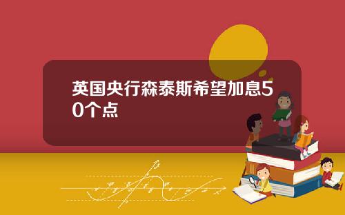 英国央行森泰斯希望加息50个点