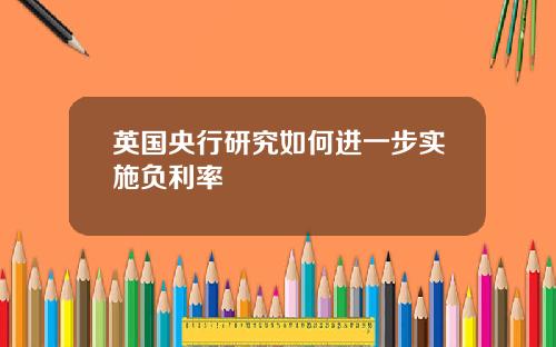 英国央行研究如何进一步实施负利率