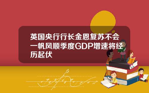 英国央行行长金恩复苏不会一帆风顺季度GDP增速将经历起伏