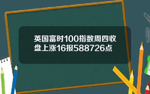 英国富时100指数周四收盘上涨16报588726点