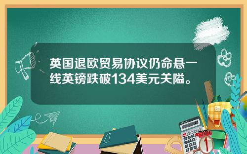 英国退欧贸易协议仍命悬一线英镑跌破134美元关隘。