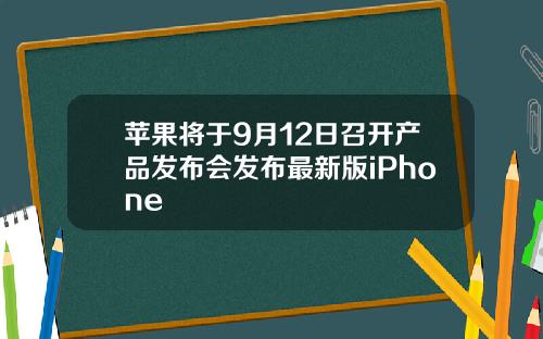 苹果将于9月12日召开产品发布会发布最新版iPhone