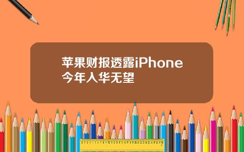 苹果财报透露iPhone今年入华无望