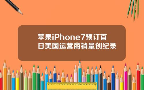 苹果iPhone7预订首日美国运营商销量创纪录