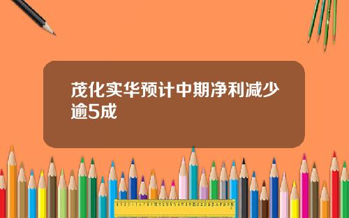 茂化实华预计中期净利减少逾5成