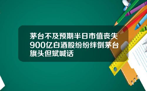 茅台不及预期半日市值丧失900亿白酒股纷纷绊倒茅台旗头但斌喊话