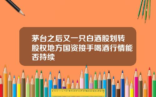 茅台之后又一只白酒股划转股权地方国资接手喝酒行情能否持续