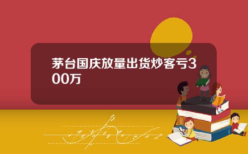 茅台国庆放量出货炒客亏300万