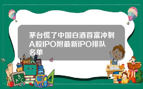 茅台慌了中国白酒首富冲刺A股IPO附最新IPO排队名单
