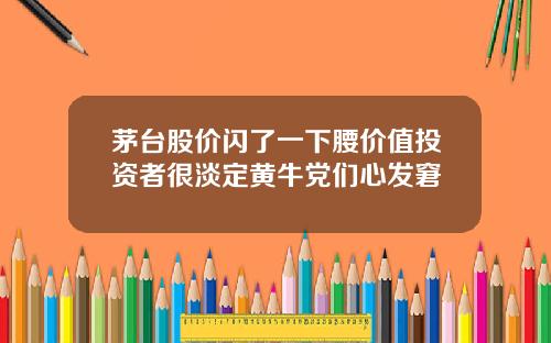 茅台股价闪了一下腰价值投资者很淡定黄牛党们心发窘