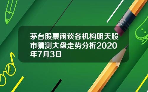 茅台股票闲谈各机构明天股市猜测大盘走势分析2020年7月3日