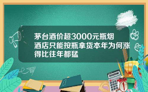 茅台酒价超3000元瓶烟酒店只能按瓶拿货本年为何涨得比往年都猛