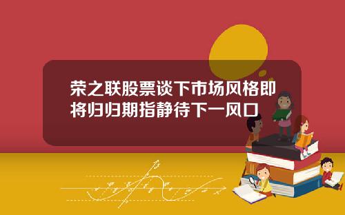 荣之联股票谈下市场风格即将归归期指静待下一风口
