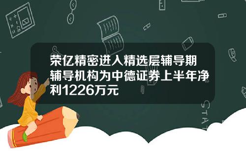 荣亿精密进入精选层辅导期辅导机构为中德证券上半年净利1226万元