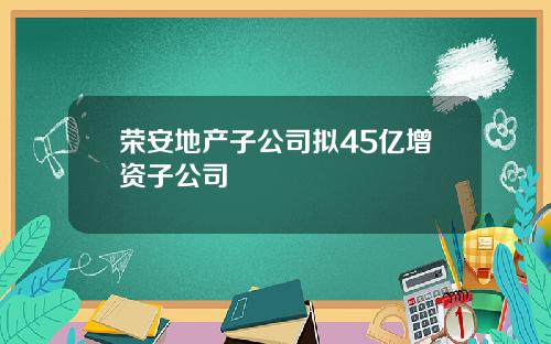 荣安地产子公司拟45亿增资子公司