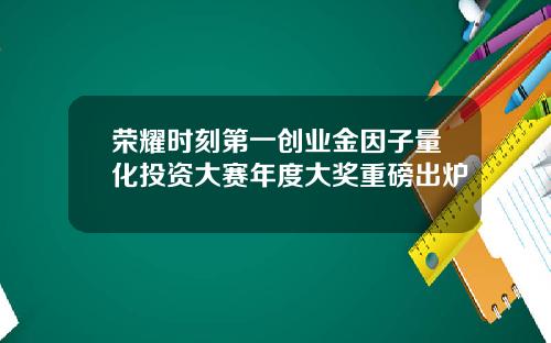 荣耀时刻第一创业金因子量化投资大赛年度大奖重磅出炉