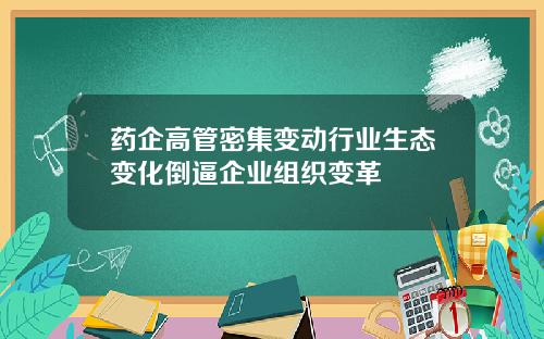 药企高管密集变动行业生态变化倒逼企业组织变革