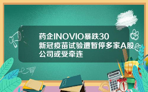 药企INOVIO暴跌30新冠疫苗试验遭暂停多家A股公司或受牵连