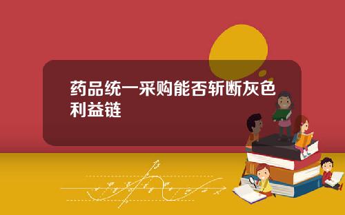 药品统一采购能否斩断灰色利益链