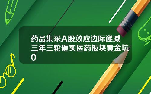 药品集采A股效应边际递减三年三轮砸实医药板块黄金坑0