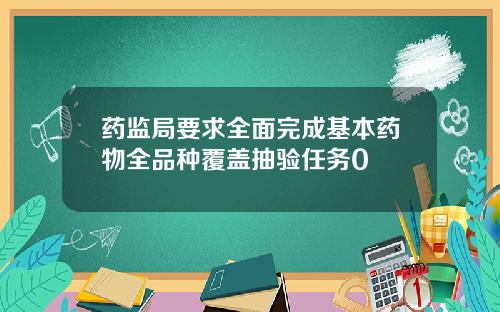 药监局要求全面完成基本药物全品种覆盖抽验任务0