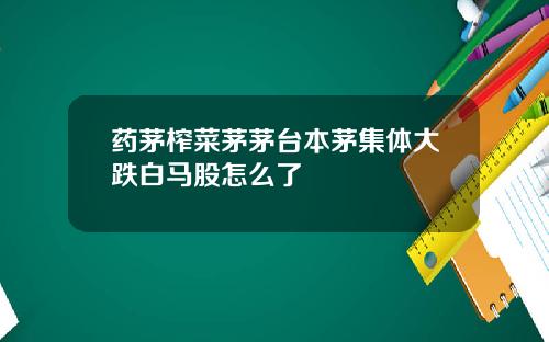 药茅榨菜茅茅台本茅集体大跌白马股怎么了