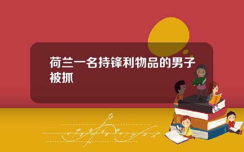 荷兰一名持锋利物品的男子被抓