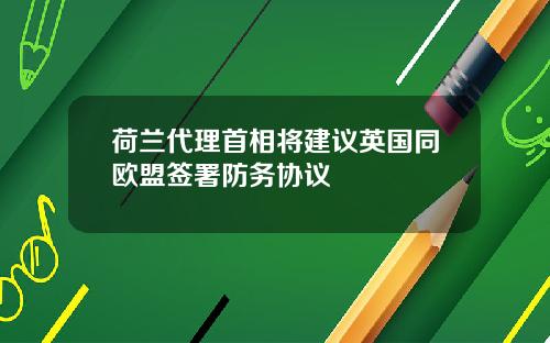 荷兰代理首相将建议英国同欧盟签署防务协议