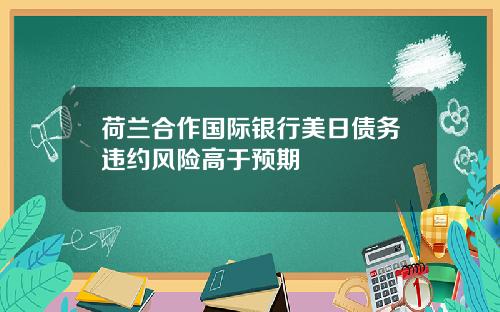 荷兰合作国际银行美日债务违约风险高于预期