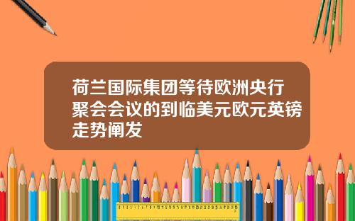 荷兰国际集团等待欧洲央行聚会会议的到临美元欧元英镑走势阐发