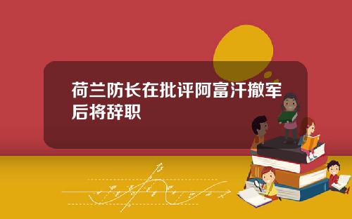 荷兰防长在批评阿富汗撤军后将辞职