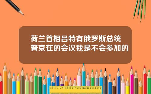 荷兰首相吕特有俄罗斯总统普京在的会议我是不会参加的