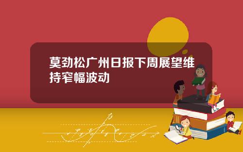 莫劲松广州日报下周展望维持窄幅波动