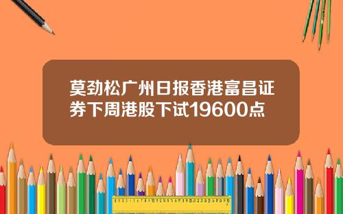 莫劲松广州日报香港富昌证券下周港股下试19600点