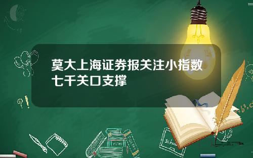 莫大上海证券报关注小指数七千关口支撑