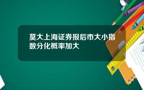 莫大上海证券报后市大小指数分化概率加大