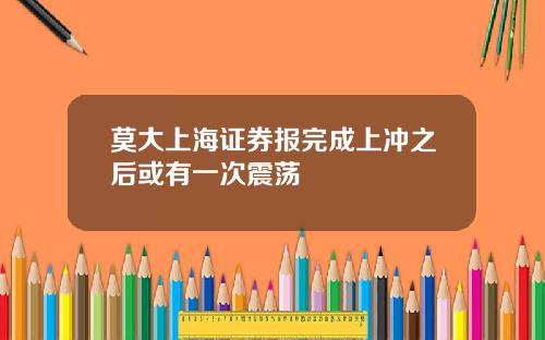 莫大上海证券报完成上冲之后或有一次震荡