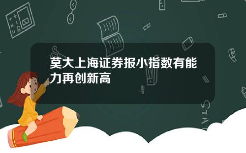 莫大上海证券报小指数有能力再创新高