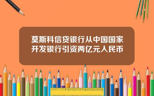 莫斯科信贷银行从中国国家开发银行引资两亿元人民币