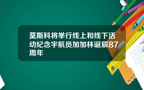 莫斯科将举行线上和线下活动纪念宇航员加加林诞辰87周年