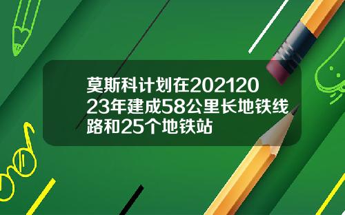 莫斯科计划在20212023年建成58公里长地铁线路和25个地铁站