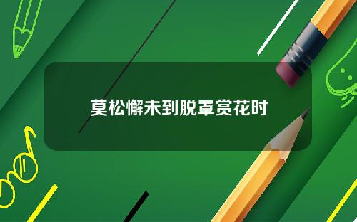 莫松懈未到脱罩赏花时