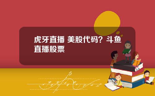 虎牙直播 美股代码？斗鱼直播股票