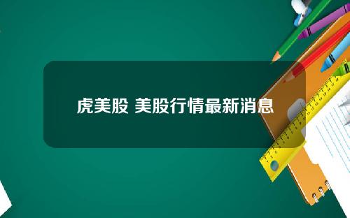 虎美股 美股行情最新消息